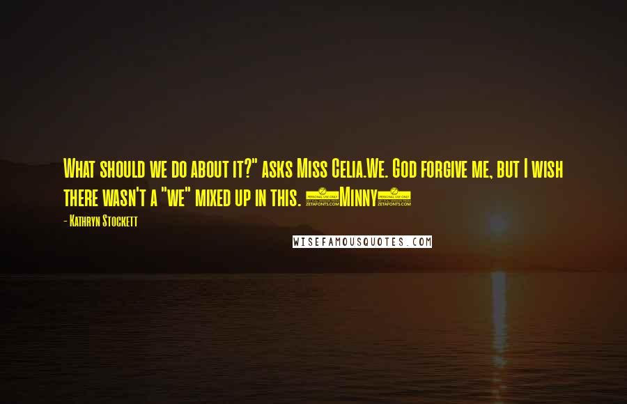 Kathryn Stockett Quotes: What should we do about it?" asks Miss Celia.We. God forgive me, but I wish there wasn't a "we" mixed up in this. (Minny)