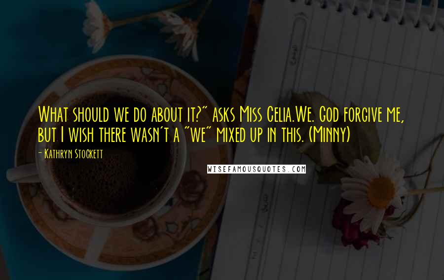 Kathryn Stockett Quotes: What should we do about it?" asks Miss Celia.We. God forgive me, but I wish there wasn't a "we" mixed up in this. (Minny)