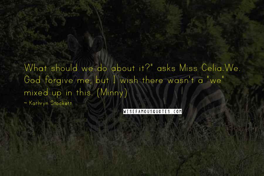 Kathryn Stockett Quotes: What should we do about it?" asks Miss Celia.We. God forgive me, but I wish there wasn't a "we" mixed up in this. (Minny)