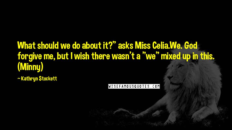 Kathryn Stockett Quotes: What should we do about it?" asks Miss Celia.We. God forgive me, but I wish there wasn't a "we" mixed up in this. (Minny)