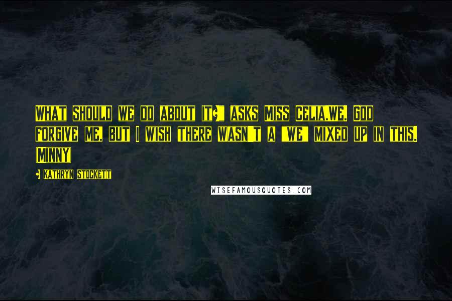 Kathryn Stockett Quotes: What should we do about it?" asks Miss Celia.We. God forgive me, but I wish there wasn't a "we" mixed up in this. (Minny)