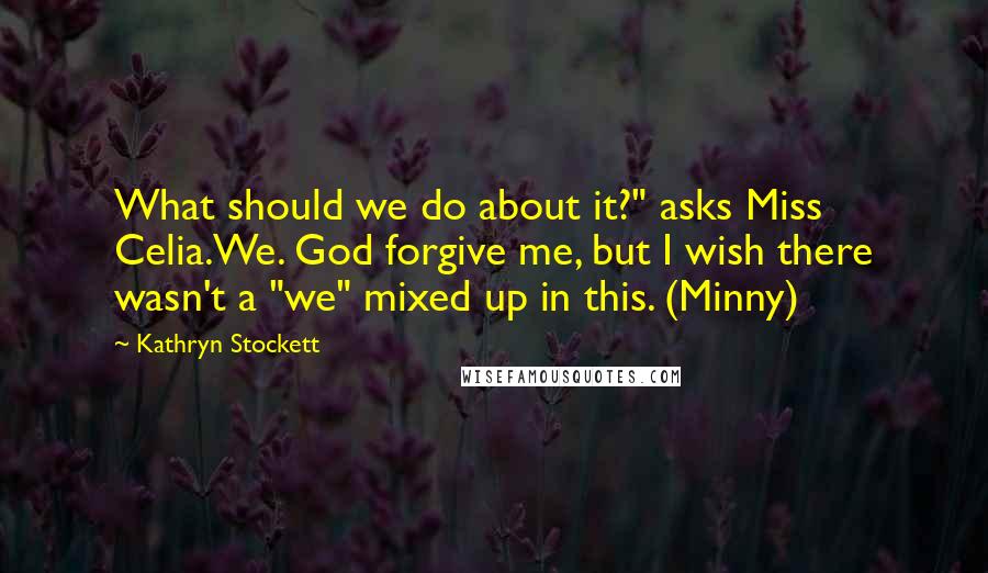 Kathryn Stockett Quotes: What should we do about it?" asks Miss Celia.We. God forgive me, but I wish there wasn't a "we" mixed up in this. (Minny)