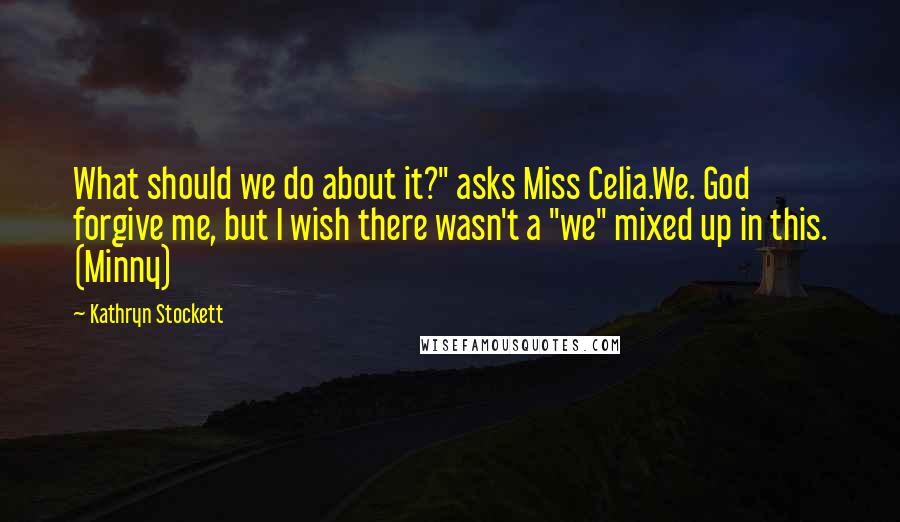 Kathryn Stockett Quotes: What should we do about it?" asks Miss Celia.We. God forgive me, but I wish there wasn't a "we" mixed up in this. (Minny)