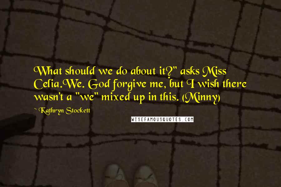 Kathryn Stockett Quotes: What should we do about it?" asks Miss Celia.We. God forgive me, but I wish there wasn't a "we" mixed up in this. (Minny)