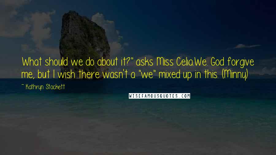 Kathryn Stockett Quotes: What should we do about it?" asks Miss Celia.We. God forgive me, but I wish there wasn't a "we" mixed up in this. (Minny)