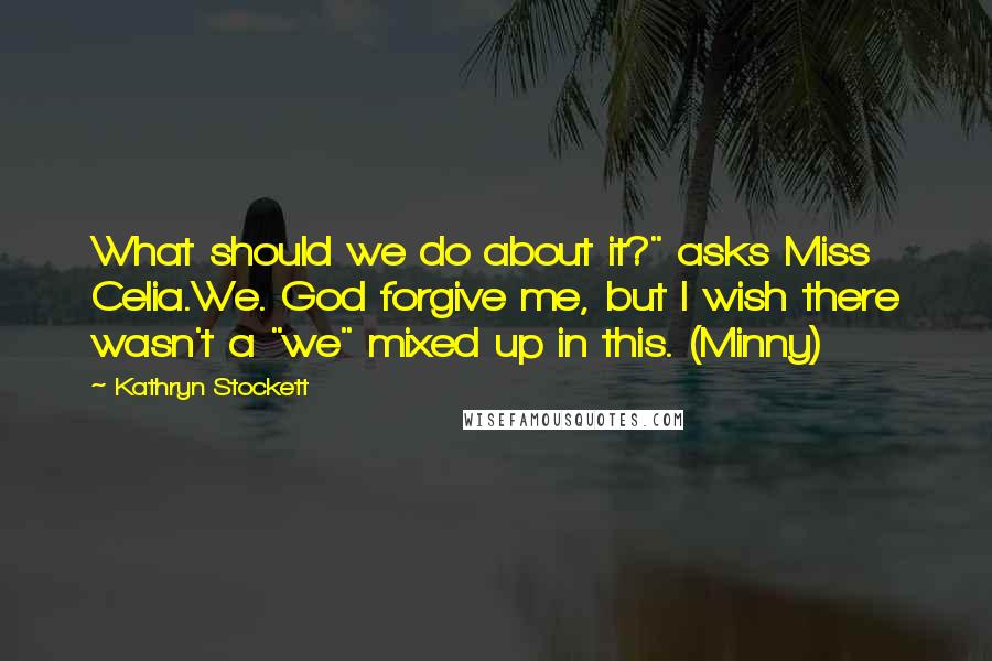 Kathryn Stockett Quotes: What should we do about it?" asks Miss Celia.We. God forgive me, but I wish there wasn't a "we" mixed up in this. (Minny)