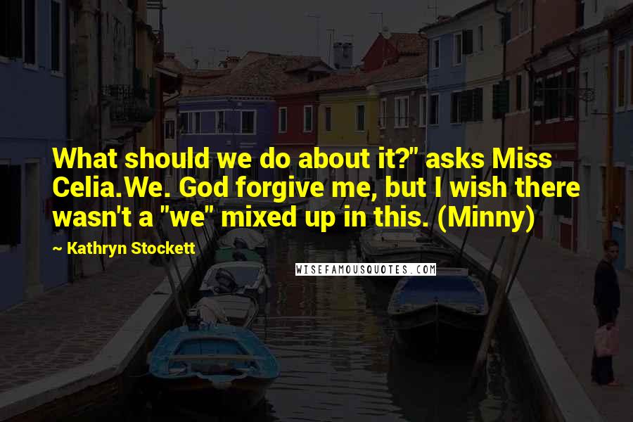 Kathryn Stockett Quotes: What should we do about it?" asks Miss Celia.We. God forgive me, but I wish there wasn't a "we" mixed up in this. (Minny)