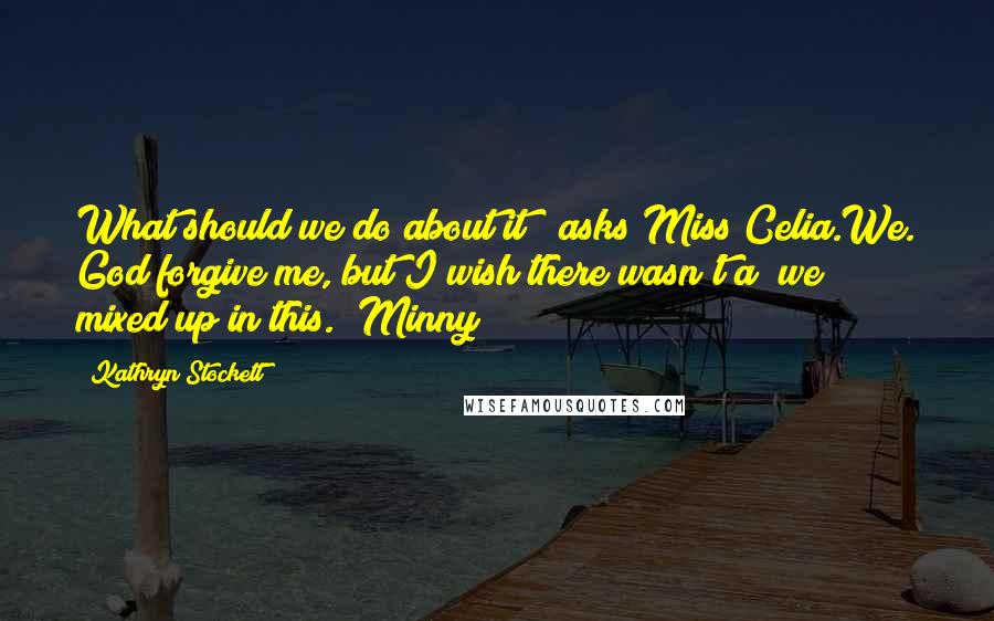 Kathryn Stockett Quotes: What should we do about it?" asks Miss Celia.We. God forgive me, but I wish there wasn't a "we" mixed up in this. (Minny)