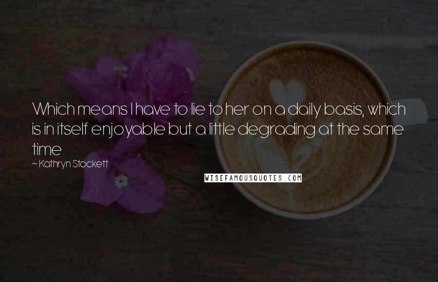 Kathryn Stockett Quotes: Which means I have to lie to her on a daily basis, which is in itself enjoyable but a little degrading at the same time