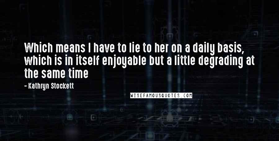 Kathryn Stockett Quotes: Which means I have to lie to her on a daily basis, which is in itself enjoyable but a little degrading at the same time