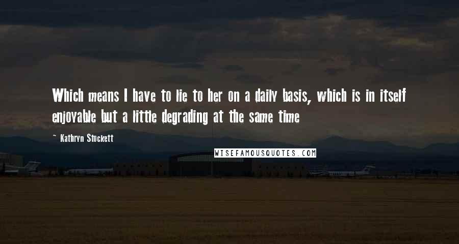 Kathryn Stockett Quotes: Which means I have to lie to her on a daily basis, which is in itself enjoyable but a little degrading at the same time