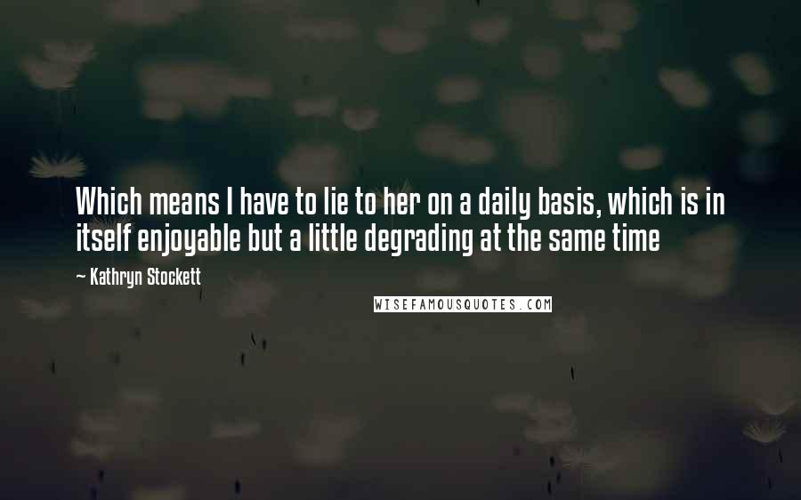 Kathryn Stockett Quotes: Which means I have to lie to her on a daily basis, which is in itself enjoyable but a little degrading at the same time