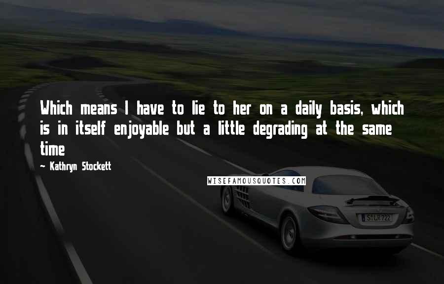 Kathryn Stockett Quotes: Which means I have to lie to her on a daily basis, which is in itself enjoyable but a little degrading at the same time