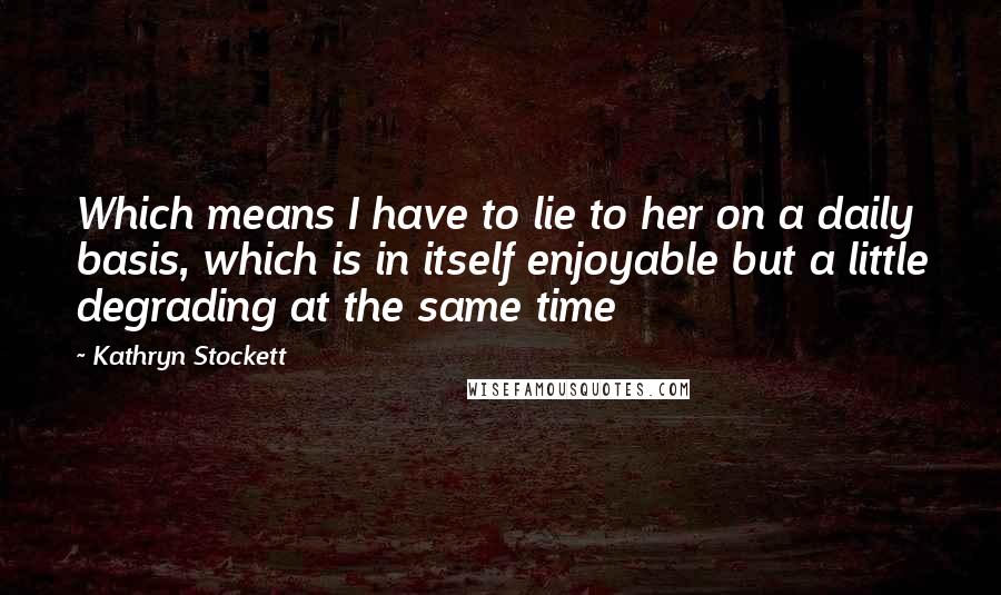 Kathryn Stockett Quotes: Which means I have to lie to her on a daily basis, which is in itself enjoyable but a little degrading at the same time