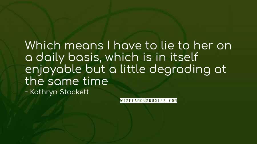 Kathryn Stockett Quotes: Which means I have to lie to her on a daily basis, which is in itself enjoyable but a little degrading at the same time