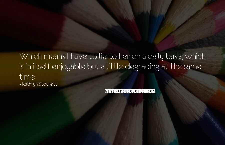 Kathryn Stockett Quotes: Which means I have to lie to her on a daily basis, which is in itself enjoyable but a little degrading at the same time