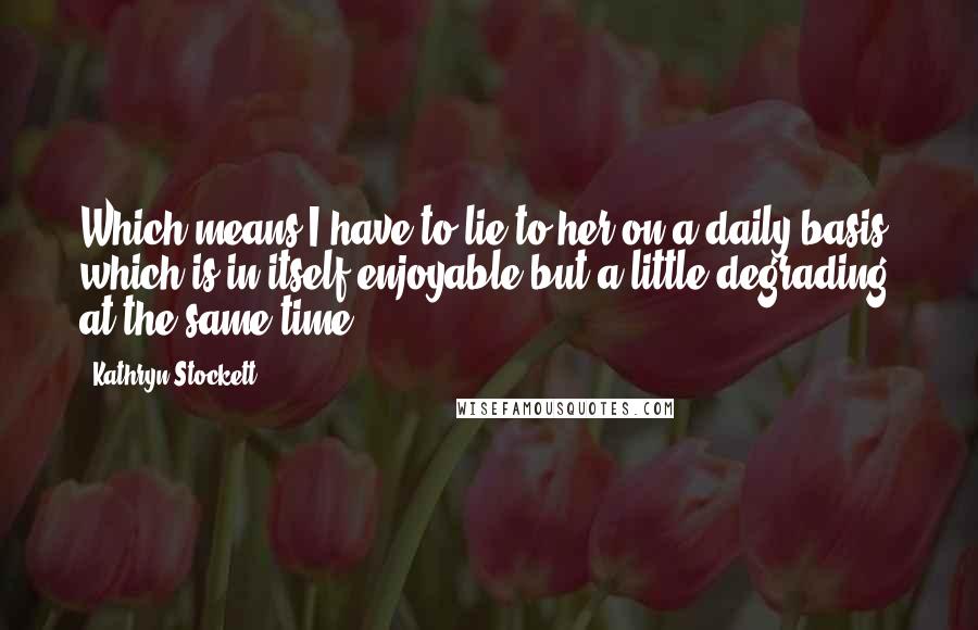 Kathryn Stockett Quotes: Which means I have to lie to her on a daily basis, which is in itself enjoyable but a little degrading at the same time