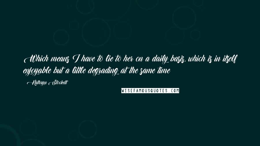 Kathryn Stockett Quotes: Which means I have to lie to her on a daily basis, which is in itself enjoyable but a little degrading at the same time