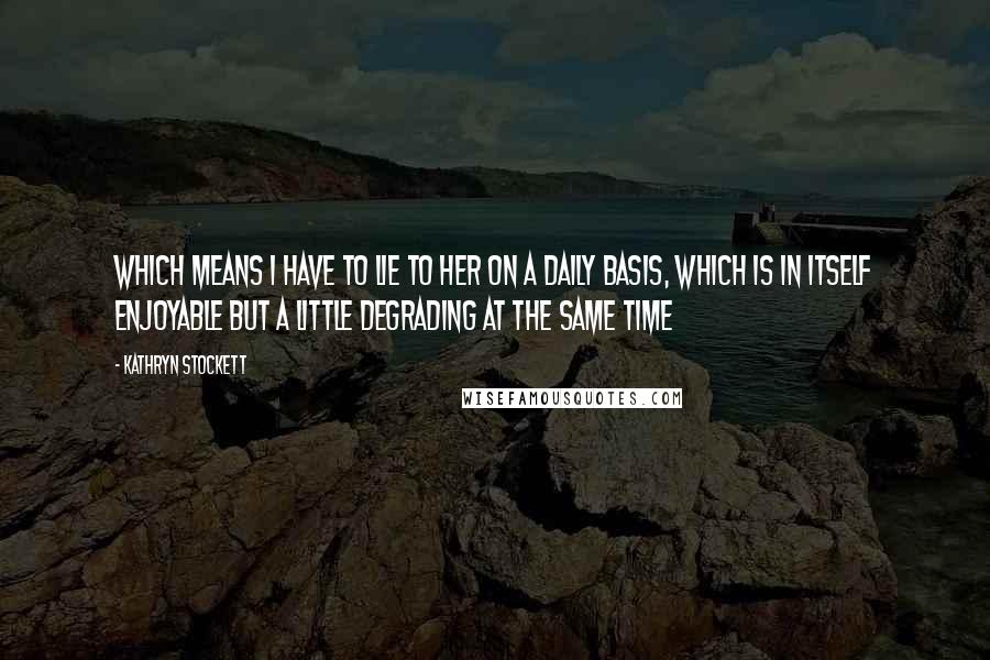 Kathryn Stockett Quotes: Which means I have to lie to her on a daily basis, which is in itself enjoyable but a little degrading at the same time