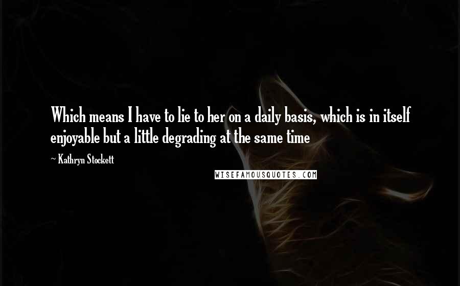 Kathryn Stockett Quotes: Which means I have to lie to her on a daily basis, which is in itself enjoyable but a little degrading at the same time