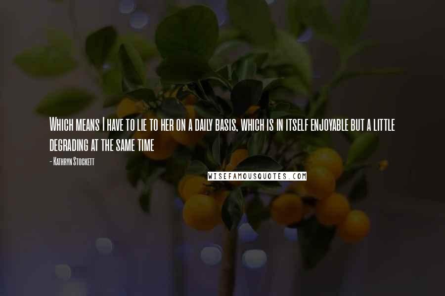 Kathryn Stockett Quotes: Which means I have to lie to her on a daily basis, which is in itself enjoyable but a little degrading at the same time
