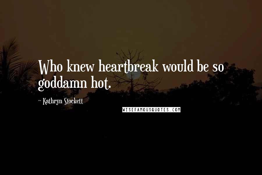 Kathryn Stockett Quotes: Who knew heartbreak would be so goddamn hot.