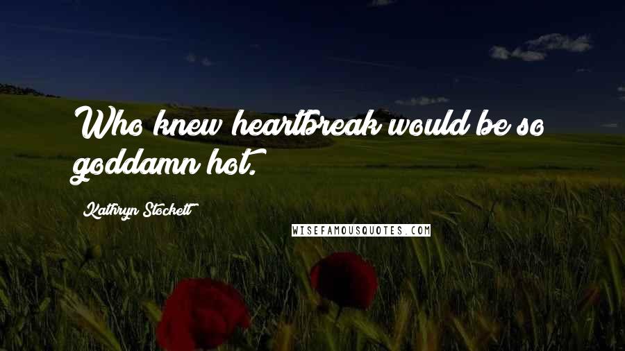 Kathryn Stockett Quotes: Who knew heartbreak would be so goddamn hot.