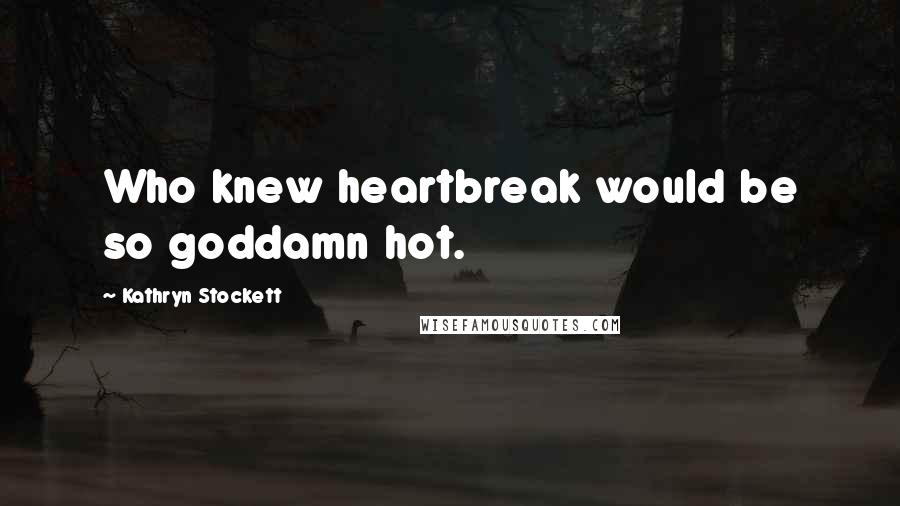 Kathryn Stockett Quotes: Who knew heartbreak would be so goddamn hot.