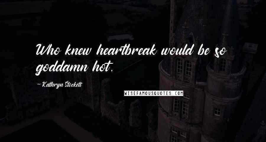 Kathryn Stockett Quotes: Who knew heartbreak would be so goddamn hot.
