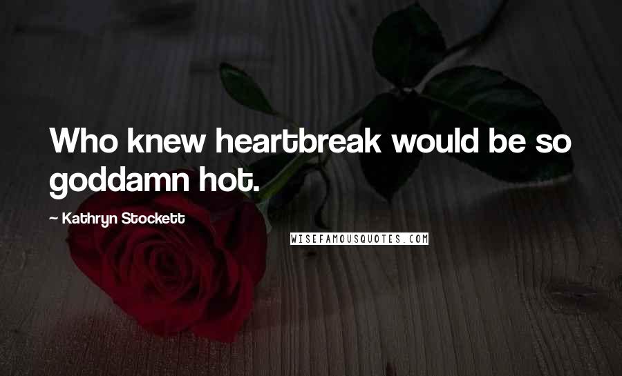 Kathryn Stockett Quotes: Who knew heartbreak would be so goddamn hot.