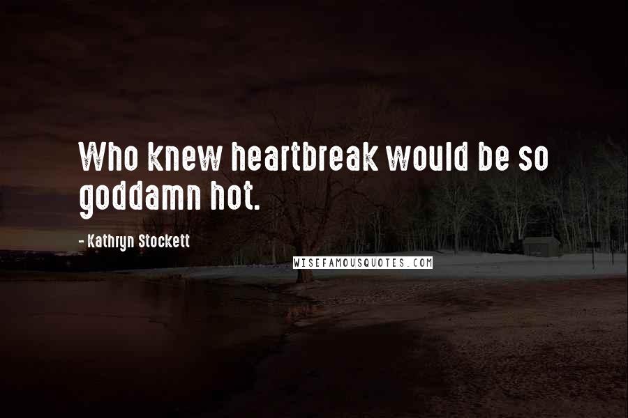 Kathryn Stockett Quotes: Who knew heartbreak would be so goddamn hot.