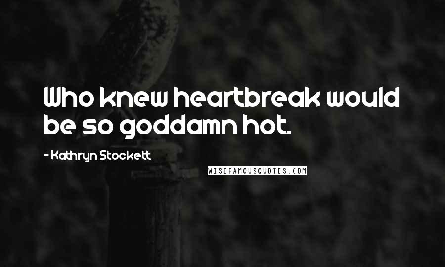 Kathryn Stockett Quotes: Who knew heartbreak would be so goddamn hot.