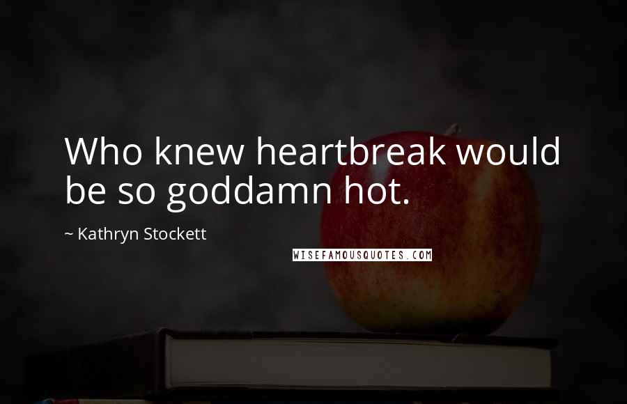 Kathryn Stockett Quotes: Who knew heartbreak would be so goddamn hot.