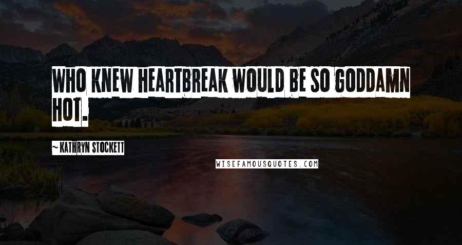 Kathryn Stockett Quotes: Who knew heartbreak would be so goddamn hot.