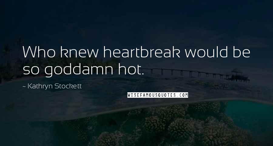 Kathryn Stockett Quotes: Who knew heartbreak would be so goddamn hot.