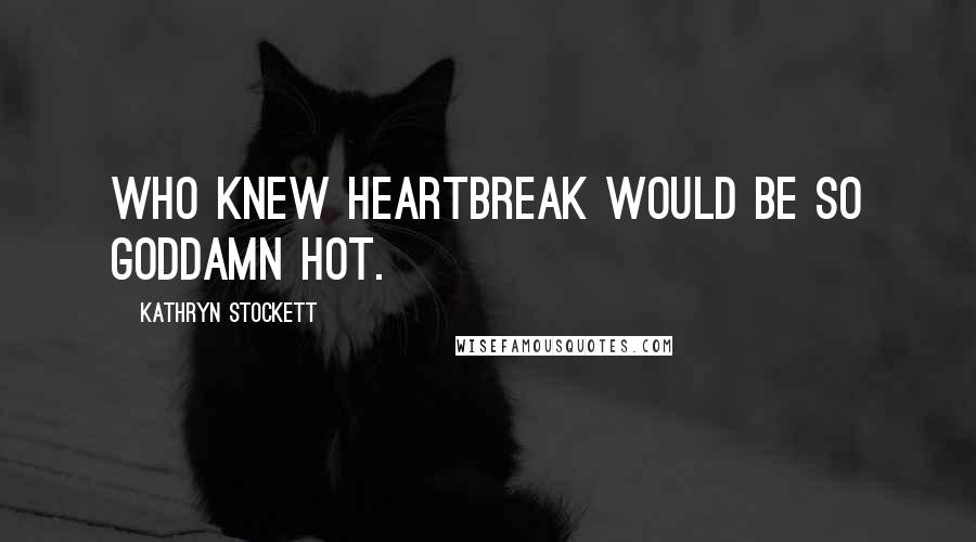 Kathryn Stockett Quotes: Who knew heartbreak would be so goddamn hot.