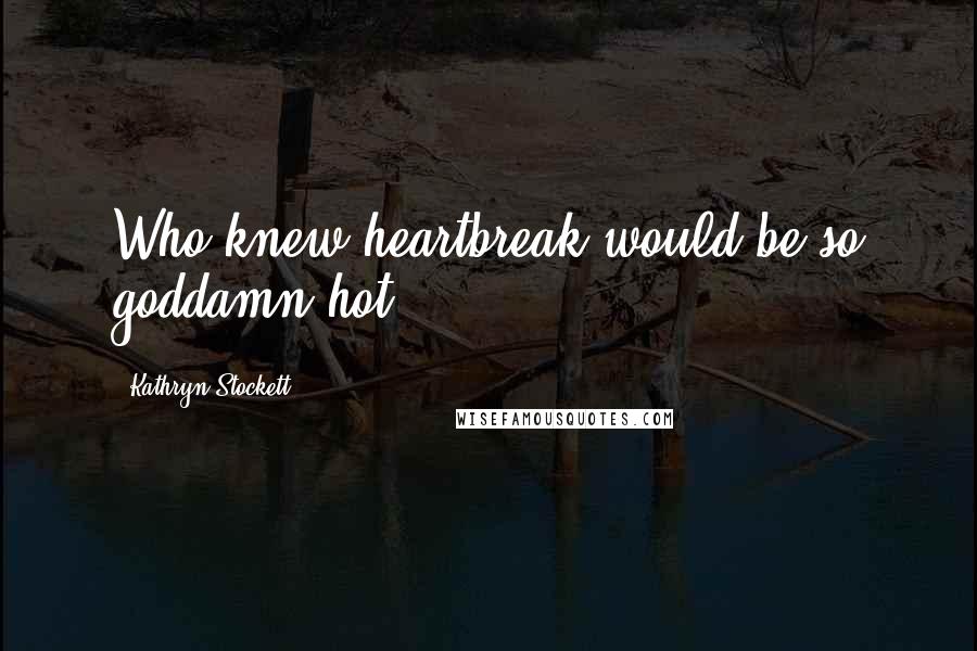 Kathryn Stockett Quotes: Who knew heartbreak would be so goddamn hot.