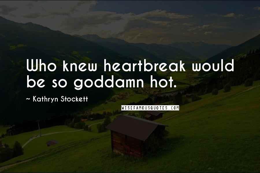 Kathryn Stockett Quotes: Who knew heartbreak would be so goddamn hot.