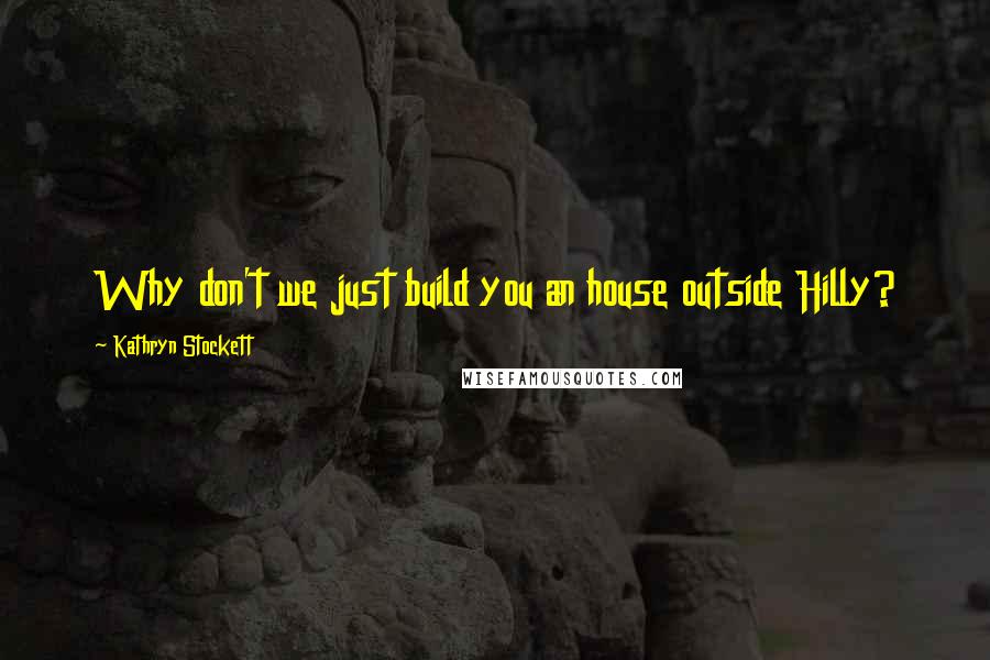 Kathryn Stockett Quotes: Why don't we just build you an house outside Hilly?