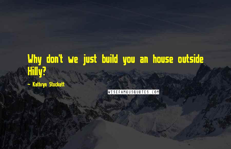 Kathryn Stockett Quotes: Why don't we just build you an house outside Hilly?