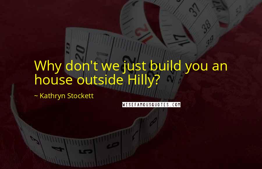 Kathryn Stockett Quotes: Why don't we just build you an house outside Hilly?