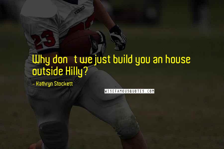 Kathryn Stockett Quotes: Why don't we just build you an house outside Hilly?