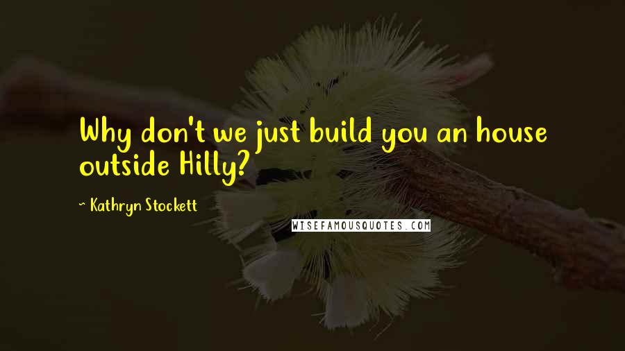 Kathryn Stockett Quotes: Why don't we just build you an house outside Hilly?