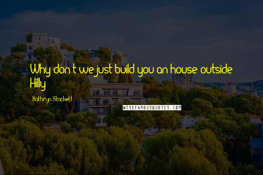 Kathryn Stockett Quotes: Why don't we just build you an house outside Hilly?