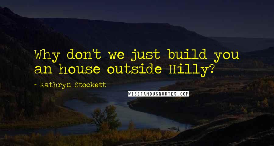 Kathryn Stockett Quotes: Why don't we just build you an house outside Hilly?