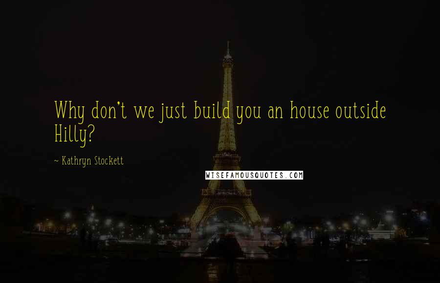 Kathryn Stockett Quotes: Why don't we just build you an house outside Hilly?