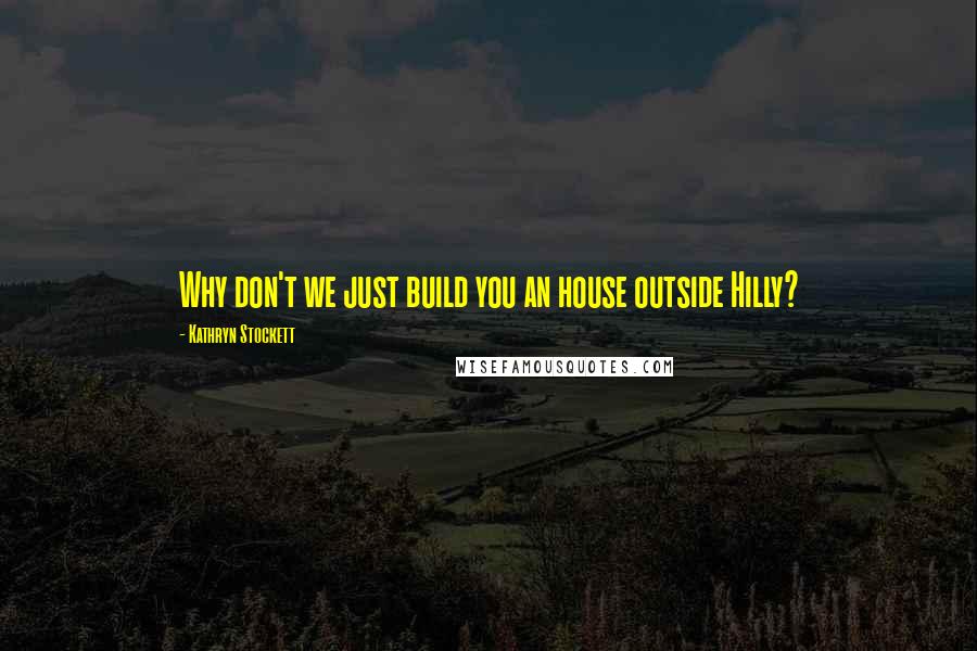 Kathryn Stockett Quotes: Why don't we just build you an house outside Hilly?