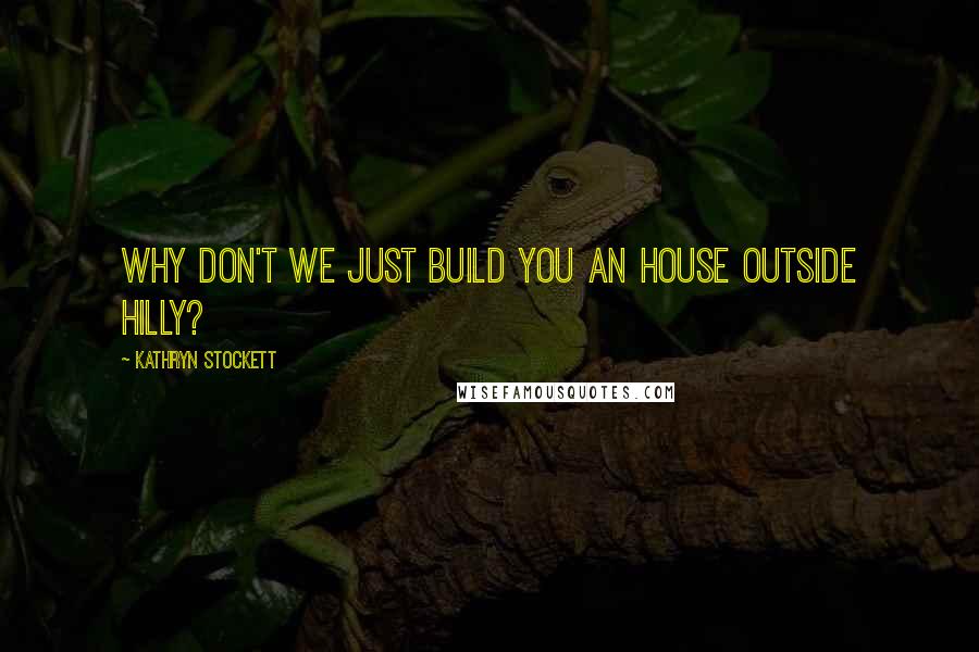 Kathryn Stockett Quotes: Why don't we just build you an house outside Hilly?