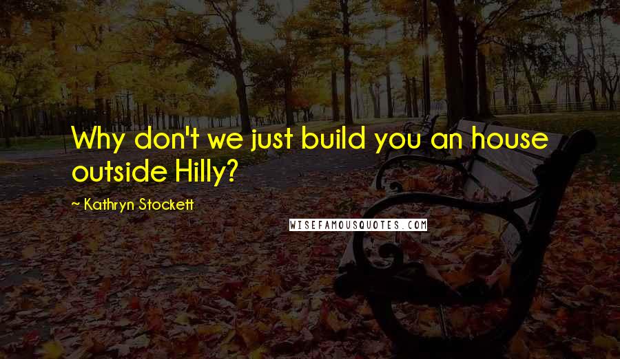 Kathryn Stockett Quotes: Why don't we just build you an house outside Hilly?