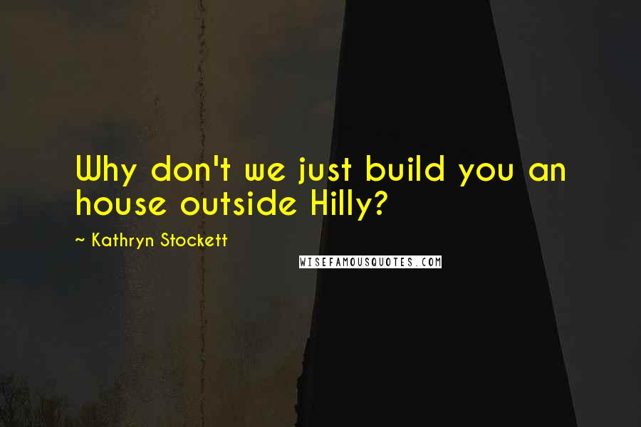 Kathryn Stockett Quotes: Why don't we just build you an house outside Hilly?